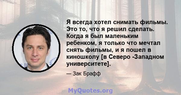 Я всегда хотел снимать фильмы. Это то, что я решил сделать. Когда я был маленьким ребенком, я только что мечтал снять фильмы, и я пошел в киношколу [в Северо -Западном университете].