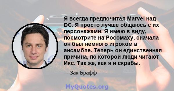 Я всегда предпочитал Marvel над DC. Я просто лучше общаюсь с их персонажами. Я имею в виду, посмотрите на Росомаху, сначала он был немного игроком в ансамбле. Теперь он единственная причина, по которой люди читают Икс.