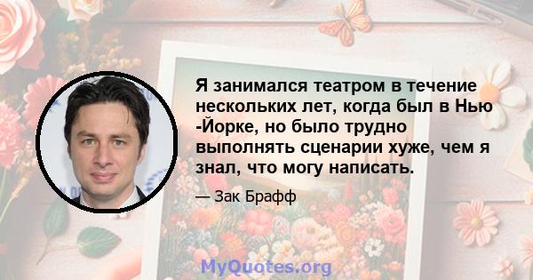 Я занимался театром в течение нескольких лет, когда был в Нью -Йорке, но было трудно выполнять сценарии хуже, чем я знал, что могу написать.