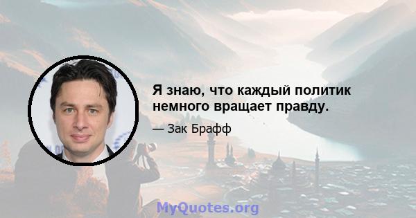 Я знаю, что каждый политик немного вращает правду.