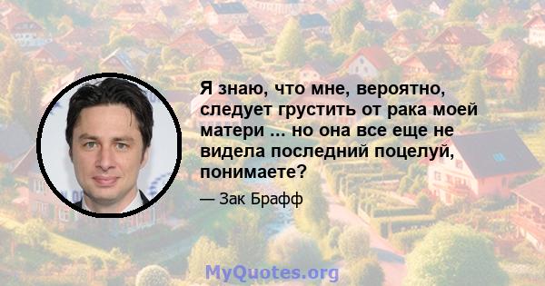 Я знаю, что мне, вероятно, следует грустить от рака моей матери ... но она все еще не видела последний поцелуй, понимаете?