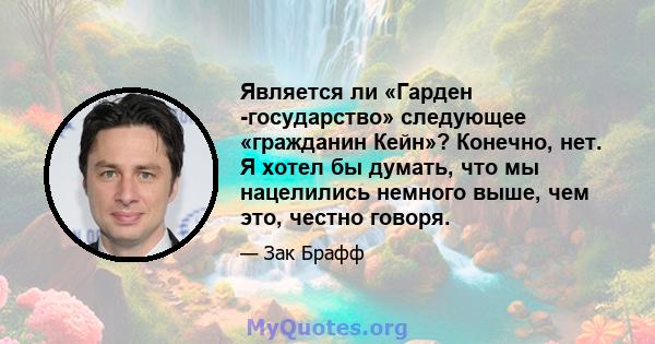 Является ли «Гарден -государство» следующее «гражданин Кейн»? Конечно, нет. Я хотел бы думать, что мы нацелились немного выше, чем это, честно говоря.