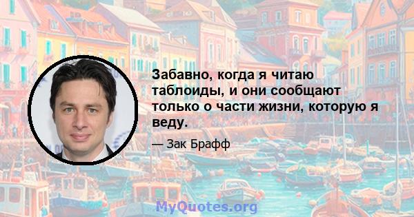 Забавно, когда я читаю таблоиды, и они сообщают только о части жизни, которую я веду.