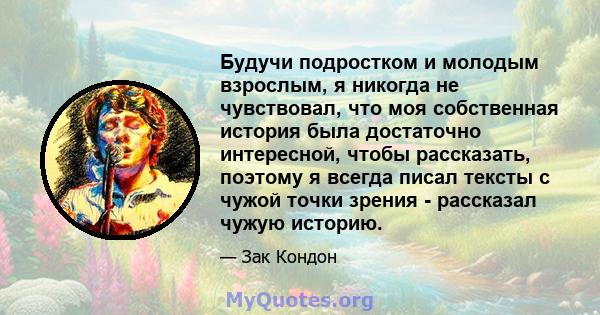 Будучи подростком и молодым взрослым, я никогда не чувствовал, что моя собственная история была достаточно интересной, чтобы рассказать, поэтому я всегда писал тексты с чужой точки зрения - рассказал чужую историю.