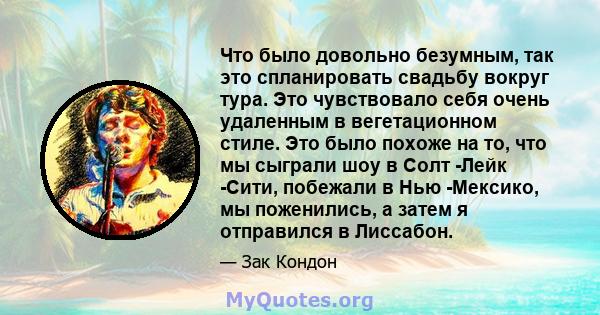 Что было довольно безумным, так это спланировать свадьбу вокруг тура. Это чувствовало себя очень удаленным в вегетационном стиле. Это было похоже на то, что мы сыграли шоу в Солт -Лейк -Сити, побежали в Нью -Мексико, мы 