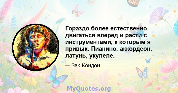 Гораздо более естественно двигаться вперед и расти с инструментами, к которым я привык. Пианино, аккордеон, латунь, укулеле.