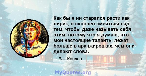 Как бы я ни старался расти как лирик, я склонен смеяться над тем, чтобы даже называть себя этим, потому что я думаю, что мои настоящие таланты лежат больше в аранжировках, чем они делают слова.