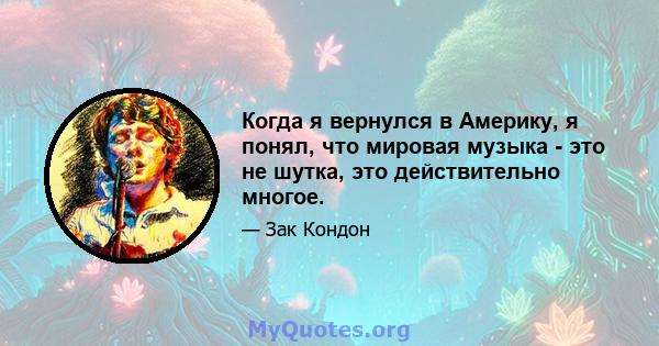 Когда я вернулся в Америку, я понял, что мировая музыка - это не шутка, это действительно многое.