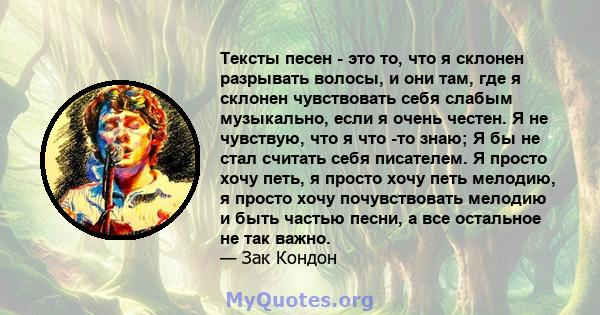 Тексты песен - это то, что я склонен разрывать волосы, и они там, где я склонен чувствовать себя слабым музыкально, если я очень честен. Я не чувствую, что я что -то знаю; Я бы не стал считать себя писателем. Я просто