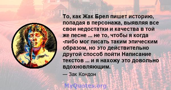 То, как Жак Брел пишет историю, попадая в персонажа, выявляя все свои недостатки и качества в той же песне ... не то, чтобы я когда -либо мог писать таким эпическим образом, но это действительно другой способ пойти