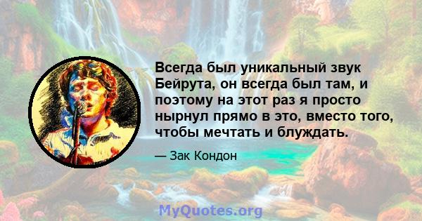 Всегда был уникальный звук Бейрута, он всегда был там, и поэтому на этот раз я просто нырнул прямо в это, вместо того, чтобы мечтать и блуждать.