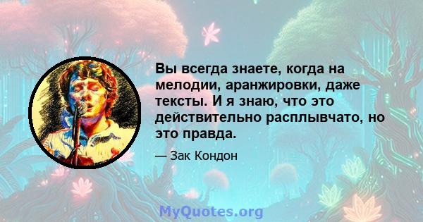 Вы всегда знаете, когда на мелодии, аранжировки, даже тексты. И я знаю, что это действительно расплывчато, но это правда.