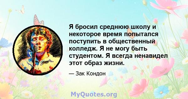 Я бросил среднюю школу и некоторое время попытался поступить в общественный колледж. Я не могу быть студентом. Я всегда ненавидел этот образ жизни.