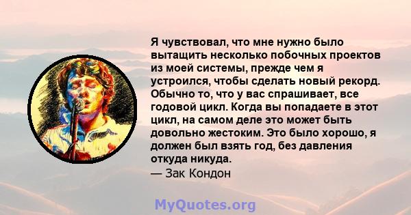 Я чувствовал, что мне нужно было вытащить несколько побочных проектов из моей системы, прежде чем я устроился, чтобы сделать новый рекорд. Обычно то, что у вас спрашивает, все годовой цикл. Когда вы попадаете в этот