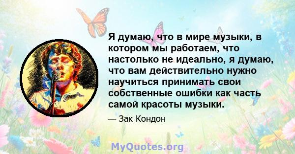 Я думаю, что в мире музыки, в котором мы работаем, что настолько не идеально, я думаю, что вам действительно нужно научиться принимать свои собственные ошибки как часть самой красоты музыки.