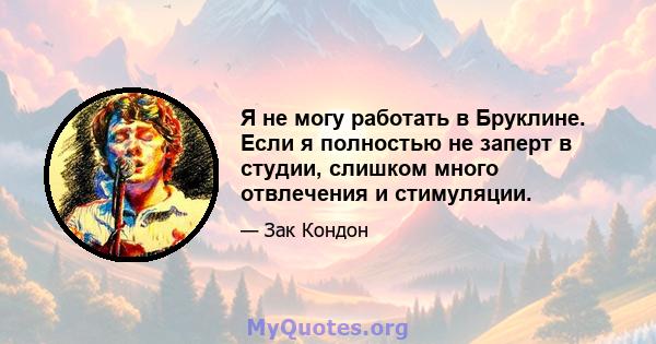 Я не могу работать в Бруклине. Если я полностью не заперт в студии, слишком много отвлечения и стимуляции.