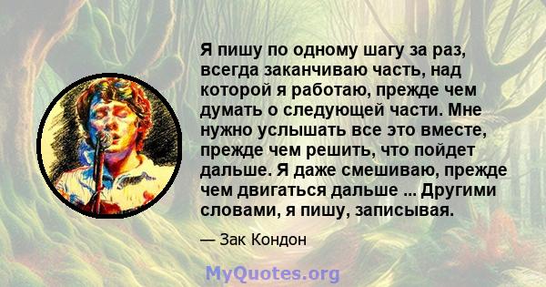 Я пишу по одному шагу за раз, всегда заканчиваю часть, над которой я работаю, прежде чем думать о следующей части. Мне нужно услышать все это вместе, прежде чем решить, что пойдет дальше. Я даже смешиваю, прежде чем