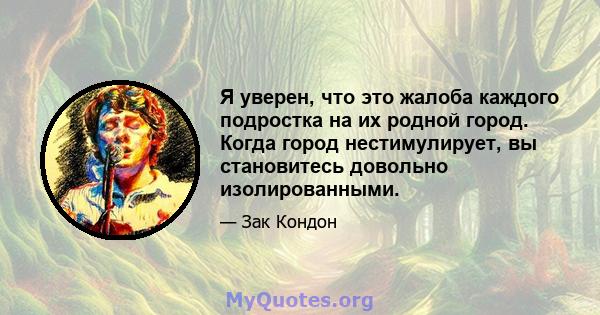 Я уверен, что это жалоба каждого подростка на их родной город. Когда город нестимулирует, вы становитесь довольно изолированными.