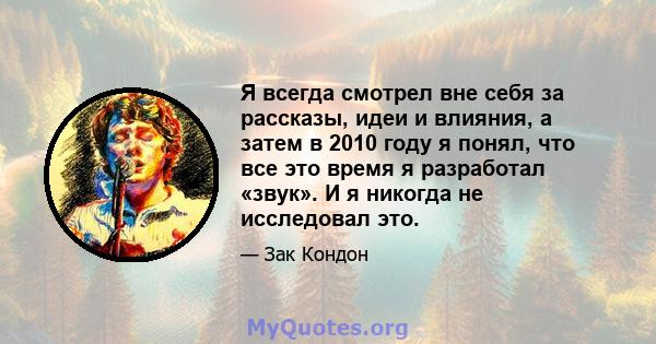 Я всегда смотрел вне себя за рассказы, идеи и влияния, а затем в 2010 году я понял, что все это время я разработал «звук». И я никогда не исследовал это.