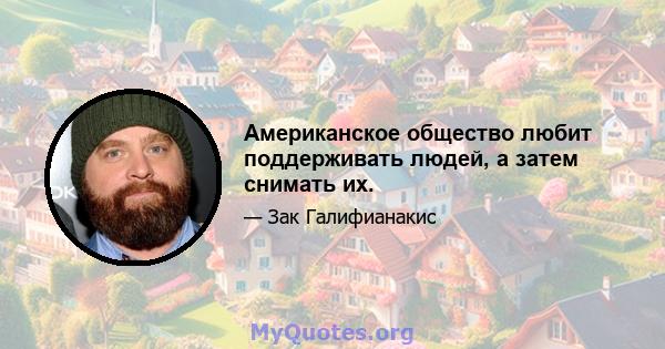 Американское общество любит поддерживать людей, а затем снимать их.