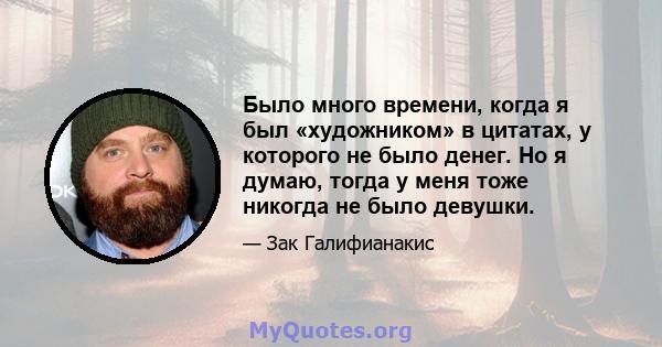 Было много времени, когда я был «художником» в цитатах, у которого не было денег. Но я думаю, тогда у меня тоже никогда не было девушки.