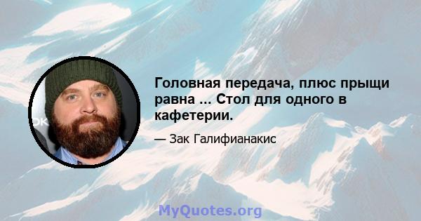 Головная передача, плюс прыщи равна ... Стол для одного в кафетерии.