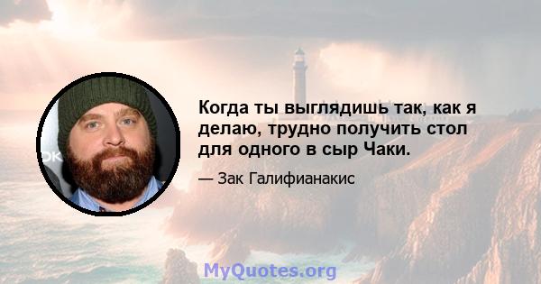 Когда ты выглядишь так, как я делаю, трудно получить стол для одного в сыр Чаки.