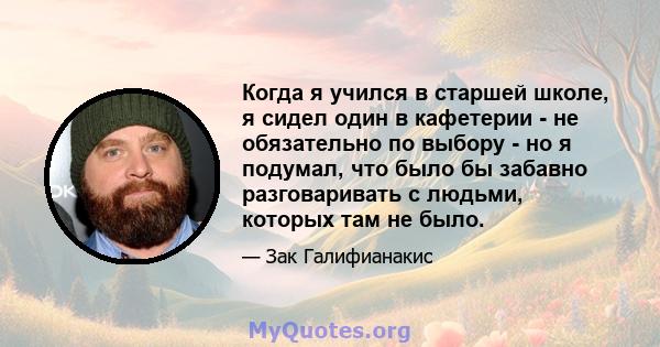 Когда я учился в старшей школе, я сидел один в кафетерии - не обязательно по выбору - но я подумал, что было бы забавно разговаривать с людьми, которых там не было.