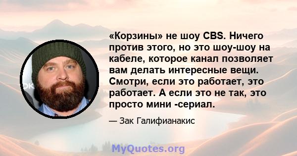 «Корзины» не шоу CBS. Ничего против этого, но это шоу-шоу на кабеле, которое канал позволяет вам делать интересные вещи. Смотри, если это работает, это работает. А если это не так, это просто мини -сериал.