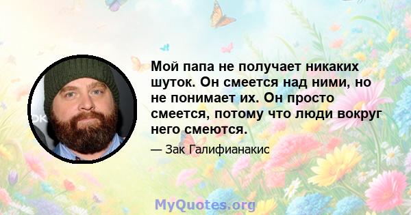 Мой папа не получает никаких шуток. Он смеется над ними, но не понимает их. Он просто смеется, потому что люди вокруг него смеются.