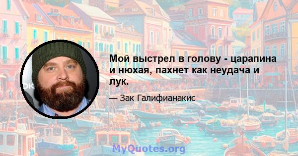 Мой выстрел в голову - царапина и нюхая, пахнет как неудача и лук.