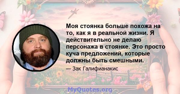 Моя стоянка больше похожа на то, как я в реальной жизни. Я действительно не делаю персонажа в стоянке. Это просто куча предложений, которые должны быть смешными.