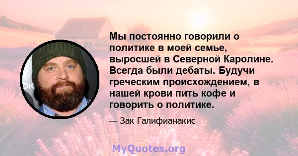 Мы постоянно говорили о политике в моей семье, выросшей в Северной Каролине. Всегда были дебаты. Будучи греческим происхождением, в нашей крови пить кофе и говорить о политике.