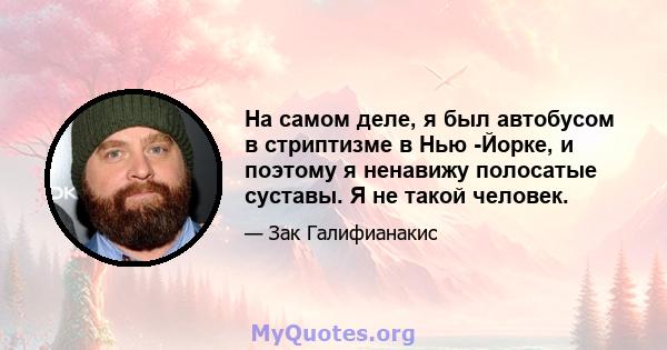 На самом деле, я был автобусом в стриптизме в Нью -Йорке, и поэтому я ненавижу полосатые суставы. Я не такой человек.