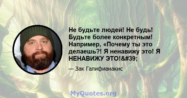 Не будьте людей! Не будь! Будьте более конкретным! Например, «Почему ты это делаешь?! Я ненавижу это! Я НЕНАВИЖУ ЭТО!'