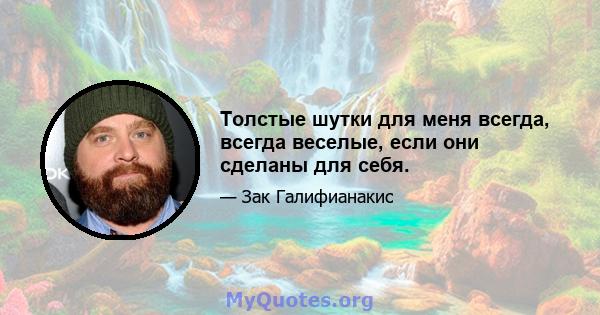 Толстые шутки для меня всегда, всегда веселые, если они сделаны для себя.