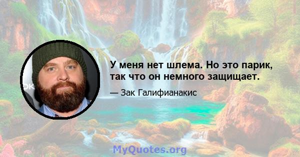 У меня нет шлема. Но это парик, так что он немного защищает.