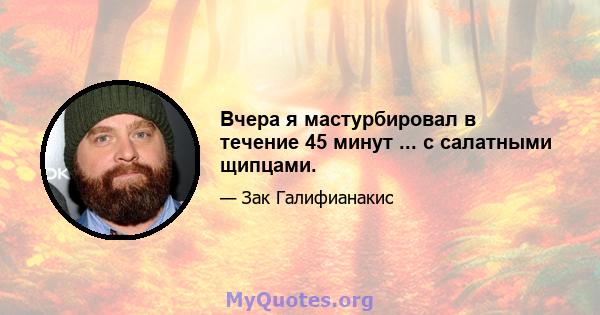 Вчера я мастурбировал в течение 45 минут ... с салатными щипцами.