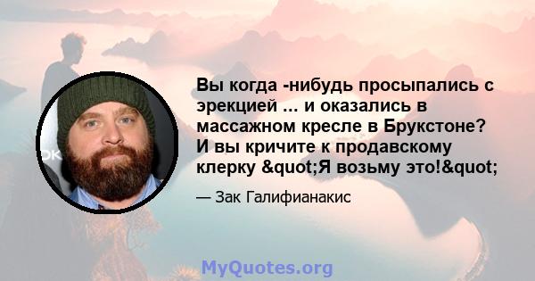 Вы когда -нибудь просыпались с эрекцией ... и оказались в массажном кресле в Брукстоне? И вы кричите к продавскому клерку "Я возьму это!"