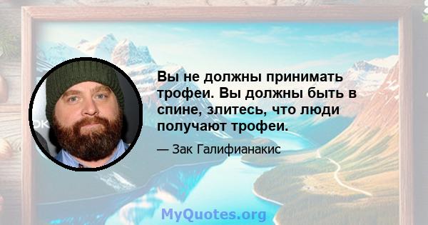 Вы не должны принимать трофеи. Вы должны быть в спине, злитесь, что люди получают трофеи.