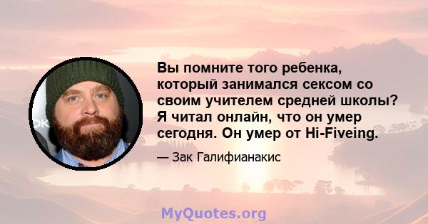 Вы помните того ребенка, который занимался сексом со своим учителем средней школы? Я читал онлайн, что он умер сегодня. Он умер от Hi-Fiveing.