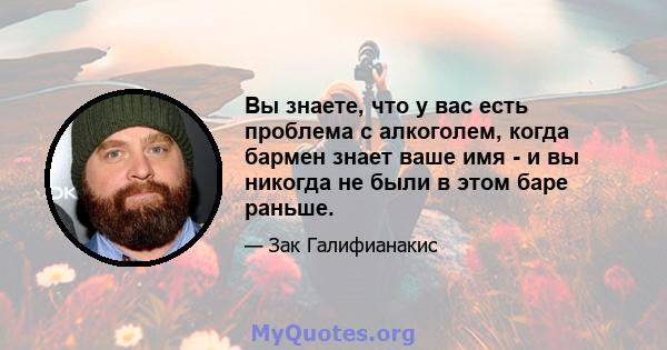 Вы знаете, что у вас есть проблема с алкоголем, когда бармен знает ваше имя - и вы никогда не были в этом баре раньше.