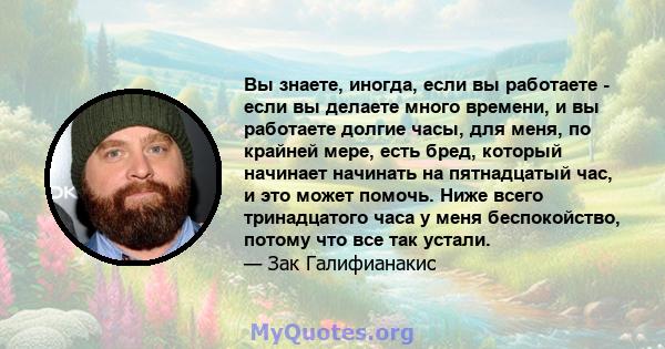 Вы знаете, иногда, если вы работаете - если вы делаете много времени, и вы работаете долгие часы, для меня, по крайней мере, есть бред, который начинает начинать на пятнадцатый час, и это может помочь. Ниже всего