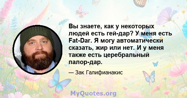 Вы знаете, как у некоторых людей есть гей-дар? У меня есть Fat-Dar. Я могу автоматически сказать, жир или нет. И у меня также есть церебральный палор-дар.