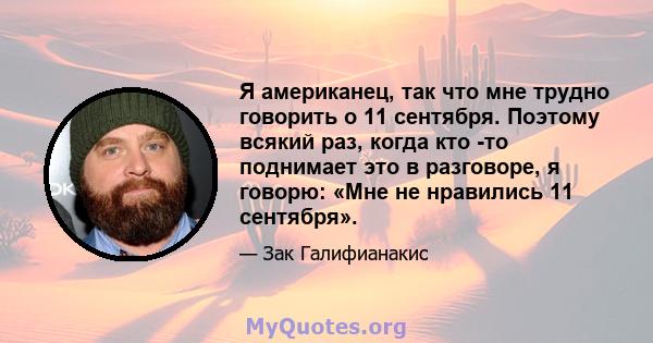 Я американец, так что мне трудно говорить о 11 сентября. Поэтому всякий раз, когда кто -то поднимает это в разговоре, я говорю: «Мне не нравились 11 сентября».