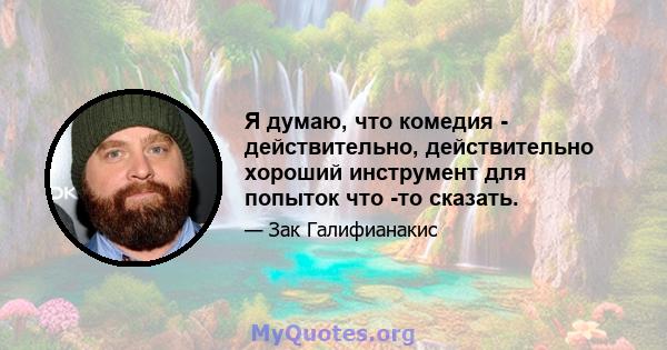 Я думаю, что комедия - действительно, действительно хороший инструмент для попыток что -то сказать.