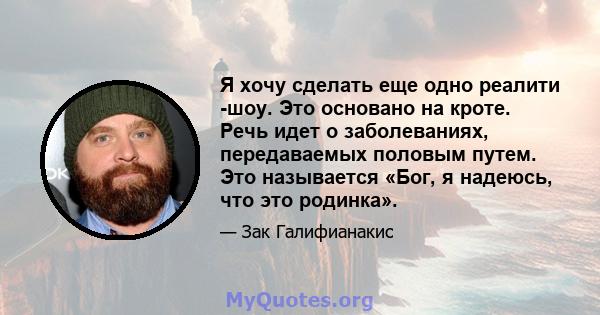 Я хочу сделать еще одно реалити -шоу. Это основано на кроте. Речь идет о заболеваниях, передаваемых половым путем. Это называется «Бог, я надеюсь, что это родинка».