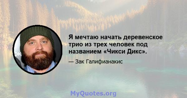 Я мечтаю начать деревенское трио из трех человек под названием «Чикси Дикс».