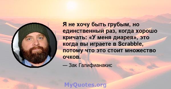 Я не хочу быть грубым, но единственный раз, когда хорошо кричать: «У меня диарея», это когда вы играете в Scrabble, потому что это стоит множество очков.