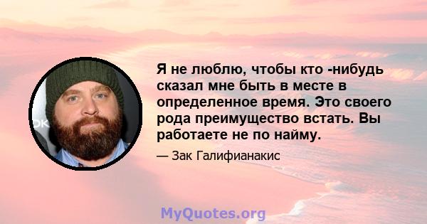 Я не люблю, чтобы кто -нибудь сказал мне быть в месте в определенное время. Это своего рода преимущество встать. Вы работаете не по найму.